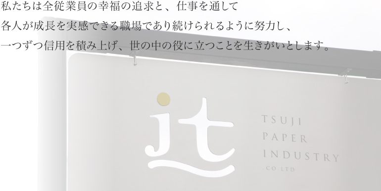 私たちは全従業員の幸福の追求と、仕事を通して各人が成長を実感できる職場であり続けられるように努力し、一つずつ信用を積み上げ、世の中の役に立つことを生きがいとします。